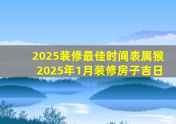 2025装修最佳时间表属猴2025年1月装修房子吉日