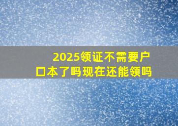 2025领证不需要户口本了吗现在还能领吗