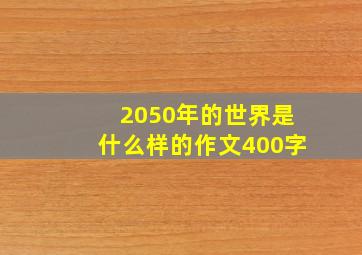 2050年的世界是什么样的作文400字