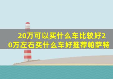 20万可以买什么车比较好20万左右买什么车好推荐帕萨特