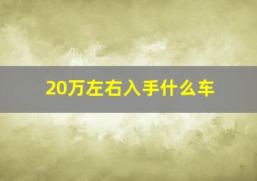 20万左右入手什么车