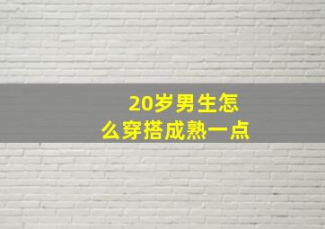 20岁男生怎么穿搭成熟一点