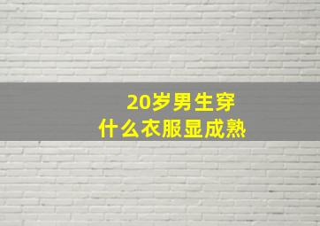 20岁男生穿什么衣服显成熟