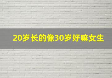 20岁长的像30岁好嘛女生