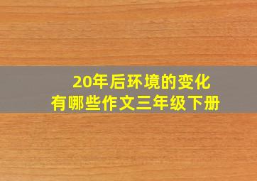 20年后环境的变化有哪些作文三年级下册