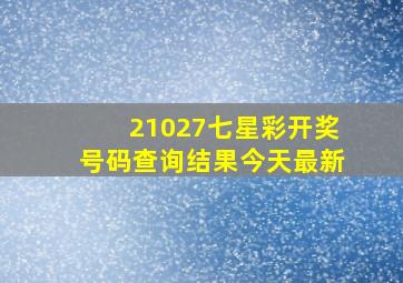 21027七星彩开奖号码查询结果今天最新