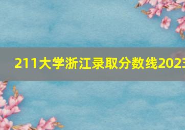 211大学浙江录取分数线2023