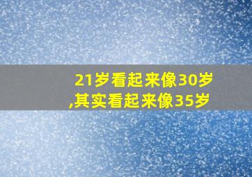 21岁看起来像30岁,其实看起来像35岁