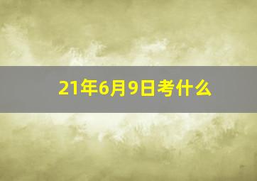 21年6月9日考什么