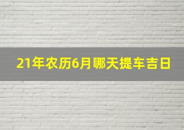 21年农历6月哪天提车吉日