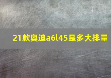 21款奥迪a6l45是多大排量