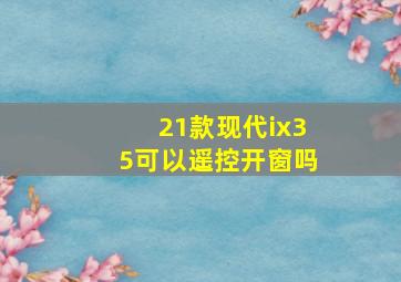 21款现代ix35可以遥控开窗吗