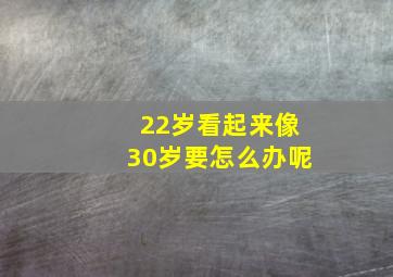 22岁看起来像30岁要怎么办呢