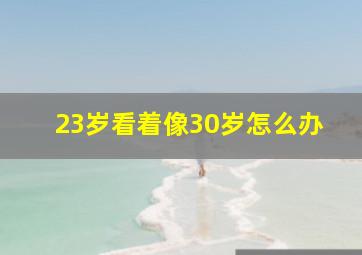 23岁看着像30岁怎么办