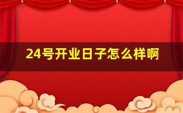 24号开业日子怎么样啊