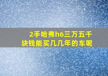 2手哈弗h6三万五千块钱能买几几年的车呢