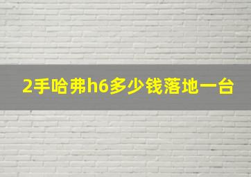 2手哈弗h6多少钱落地一台