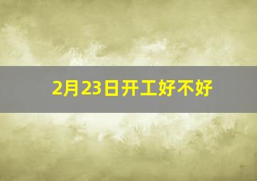 2月23日开工好不好