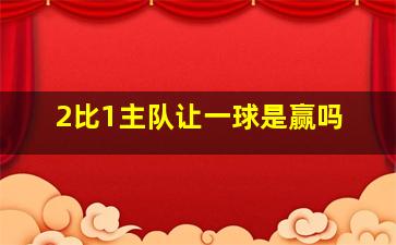 2比1主队让一球是赢吗