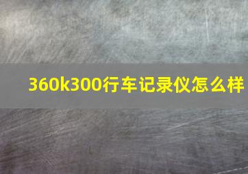 360k300行车记录仪怎么样