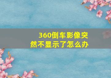 360倒车影像突然不显示了怎么办