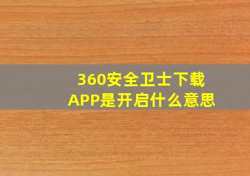 360安全卫士下载APP是开启什么意思