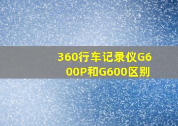 360行车记录仪G600P和G600区别