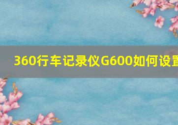 360行车记录仪G600如何设置