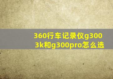 360行车记录仪g3003k和g300pro怎么选