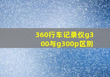 360行车记录仪g300与g300p区别