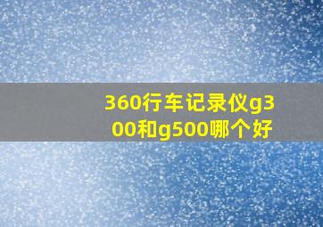 360行车记录仪g300和g500哪个好