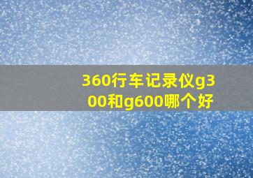 360行车记录仪g300和g600哪个好