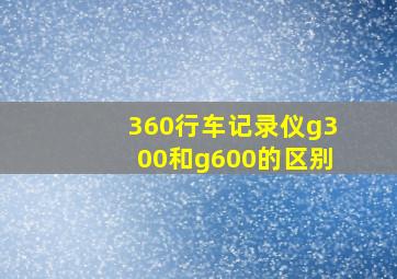 360行车记录仪g300和g600的区别