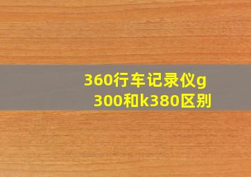 360行车记录仪g300和k380区别