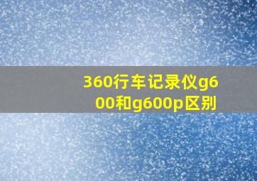 360行车记录仪g600和g600p区别