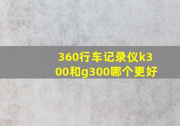 360行车记录仪k300和g300哪个更好