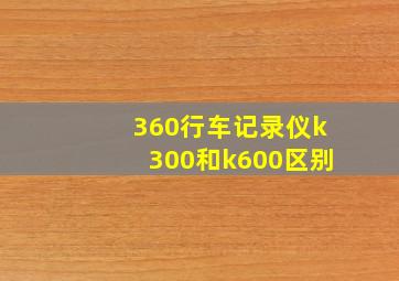 360行车记录仪k300和k600区别