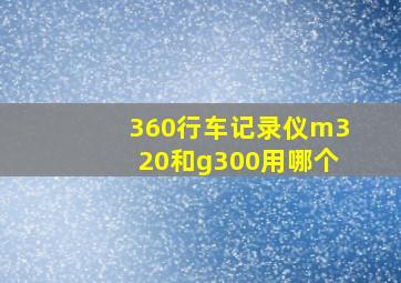 360行车记录仪m320和g300用哪个