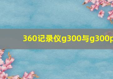 360记录仪g300与g300p