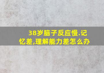 38岁脑子反应慢.记忆差,理解能力差怎么办