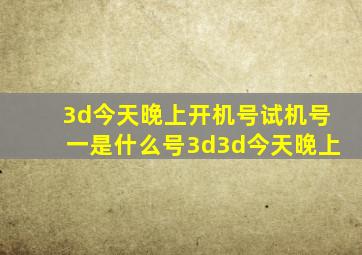 3d今天晚上开机号试机号一是什么号3d3d今天晚上