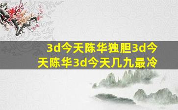 3d今天陈华独胆3d今天陈华3d今天几九最冷