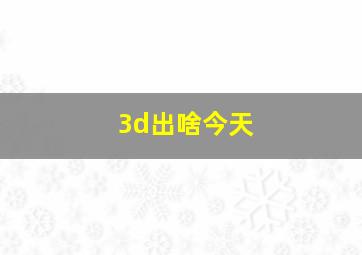 3d出啥今天