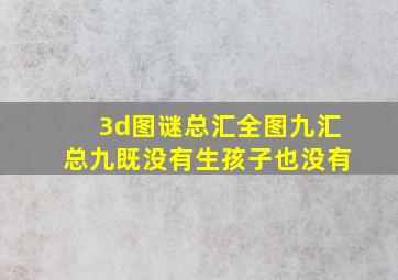 3d图谜总汇全图九汇总九既没有生孩子也没有