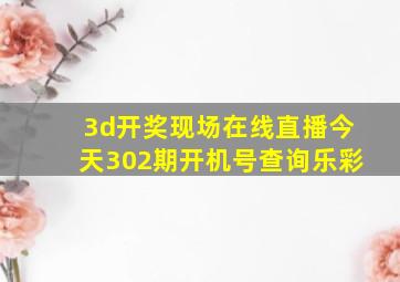 3d开奖现场在线直播今天302期开机号查询乐彩