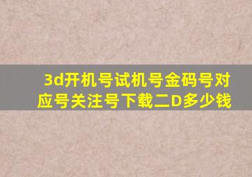 3d开机号试机号金码号对应号关注号下载二D多少钱