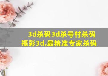 3d杀码3d杀号村杀码福彩3d,最精准专家杀码