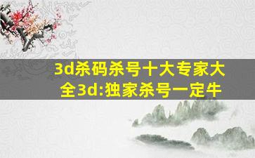 3d杀码杀号十大专家大全3d:独家杀号一定牛