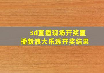 3d直播现场开奖直播新浪大乐透开奖结果