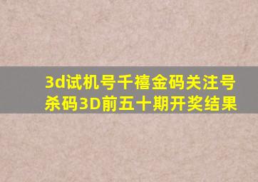 3d试机号千禧金码关注号杀码3D前五十期开奖结果